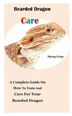 Bearded Dragon Care: A Complete Guide On How To Train And Care For Your Bearded Dragon by Marty Crisp