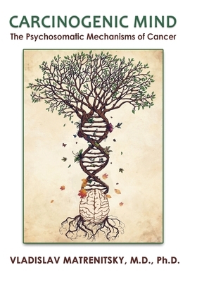 Carcinogenic Mind. The Psychosomatic Mechanisms of Cancer: Contribution of chronic stress and emotional attitudes to the onset and recurrence of disea by Vladislav Matrenitsky