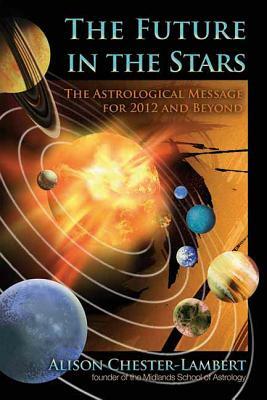 The Future in the Stars: The Astrological Message for 2012 and Beyond by Alison Chester-Lambert