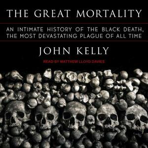 The Great Mortality: An Intimate History of the Black Death, the Most Devastating Plague of All Time by John Kelly