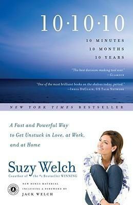 10-10-10: A Fast and Powerful Way to Get Unstuck in Love, at Work, and with Your Family by Suzy Welch, Suzy Welch, Jack Welch