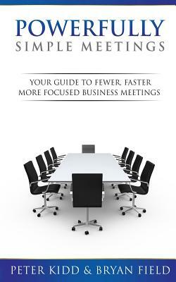 Powerfully Simple Meetings: Your Guide for Fewer, Faster, More Focused Meetings by Bryan Field, Peter Kidd