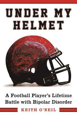 Under My Helmet: A Football Player's Lifelong Battle with Bipolar Disorder by Keith O'Neil