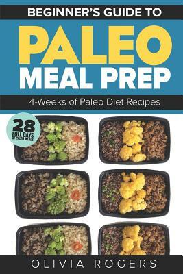 Paleo Meal Prep: Beginners Guide to Meal Prep 4-Weeks of Paleo Diet Recipes (28 Full Days of Paleo Meals) by Olivia Rogers