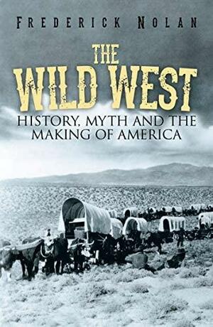 The Wild West: History, myth & the making of America by Frederick Nolan