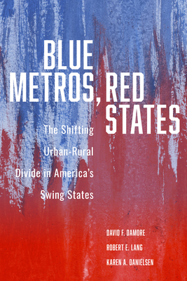 Blue Metros, Red States: The Shifting Urban-Rural Divide in America's Swing States by David F. Damore, Karen A. Danielsen, Robert E. Lang