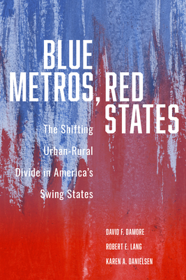 Blue Metros, Red States: The Shifting Urban-Rural Divide in America's Swing States by David F. Damore, Robert E. Lang, Karen A. Danielsen