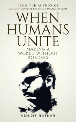 When Humans Unite: Making A World Without Borders by Abhijit Naskar