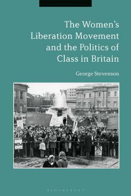 The Women's Liberation Movement and the Politics of Class in Britain by George Stevenson