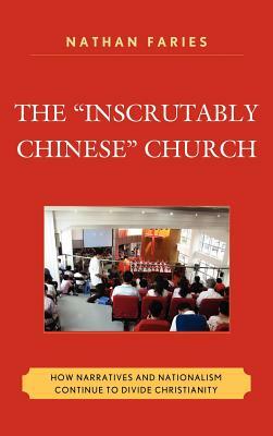 The Inscrutably Chinese Church: How Narratives and Nationalism Continue to Divide Christianity by Nathan Faries