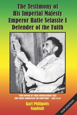 The Testimony of His Imperial Majesty, Emperor Haile Selassie I: Defender of the Faith by Karl Phillpotts Naphtali