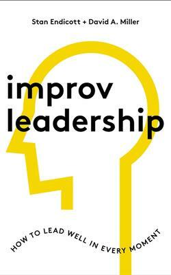Improv Leadership: How to Lead Well in Every Moment by David A. Miller, Stan Endicott