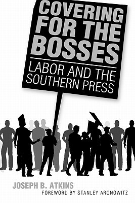 Covering for the Bosses: Labor and the Southern Press by Joseph B. Atkins