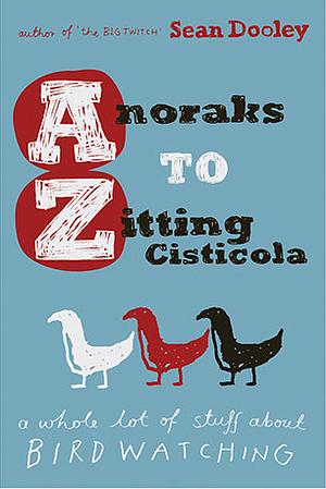 Anoraks to Zitting Cisticola: A Whole Lot of Stuff About Birdwatching by Sean Dooley