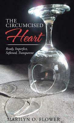 The Circumcised Heart: Ready, Imperfect, Softened, Transparent by Marilyn Flower