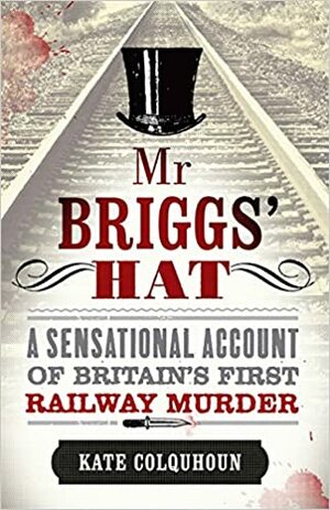 Mr Briggs' Hat: A Sensational Account of Britain's First Railway Murder by Kate Colquhoun