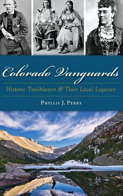 Colorado Vanguards: Historic Trailblazers and Their Local Legacies by Phyllis J. Perry