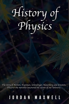 History of Physics: The story of Newton, Feynman, Schrodinger, Heisenberg and Einstein. Discover the men who uncovered the secrets of our by Jordan Maxwell