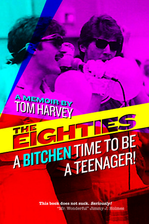 The Eighties: A Bitchen Time To Be a Teenager! by Tom Harvey