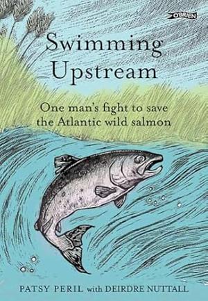 Swimming Upstream: One Man's Fight to Save the Atlantic Wild Salmon by Deirdre Nuttall, Patsy Peril