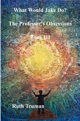 What Would Jake Do?: The Professor's Obsessions - Part Three by Ruth Truman