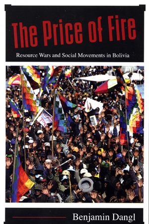 The Price of Fire: Resource Wars and Social Movements in Bolivia by Benjamin Dangl