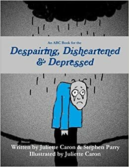 An ABC Book for the Despairing, Disheartened & Depressed by Stephen Parry, Juliette Caron