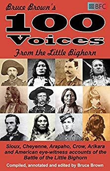 100 Voices from the Little Bighorn: Sioux, Cheyenne, Arapaho, Crow, Arikara and American eye-witness accounts of the Battle of the Little Bighorn by Bruce Brown