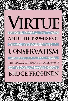Virtue and the Promise of Conservatism: The Legacy of Burke and Tocqueville by Bruce Frohnen