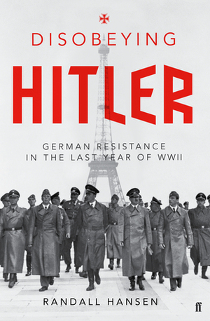 Disobeying Hitler: German Resistance in the Last Year of WWII by Randall Hansen