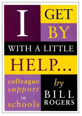 I Get by with a Little Help ...: Colleague Support in Schools by Bill Rogers