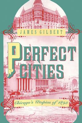 Perfect Cities: Chicago's Utopias of 1893 by James Gilbert