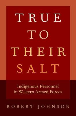 True to Their Salt: Indigenous Personnel in Western Armed Forces by Robert Johnson