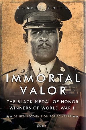 Immortal Valor: The Black Medal of Honor Winners Of World War II by Robert Child