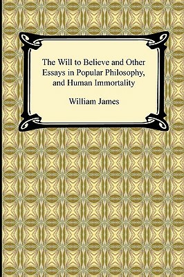 The Will to Believe and Other Essays in Popular Philosophy, and Human Immortality by William James