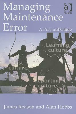 Managing Maintenance Error: A Practical Guide by James T. Reason, Alan Hobbs