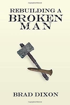 Rebuilding a Broken Man by Brad Dixon