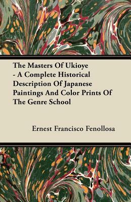 The Masters Of Ukioye - A Complete Historical Description Of Japanese Paintings And Color Prints Of The Genre School by Ernest Francisco Fenollosa