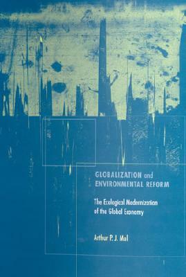 Globalization and Environmental Reform: The Ecological Modernization of the Global Economy by Arthur P. Mol, A. P. J. Mol