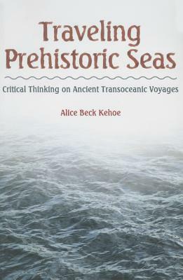 Traveling Prehistoric Seas: Critical Thinking on Ancient Transoceanic Voyages by Alice Beck Kehoe