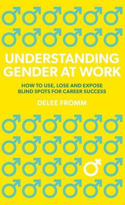 Understanding Gender at Work: How to Use, Lose and Expose Blind Spots for Career Success by Delee Fromm