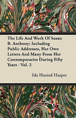 The Life and Work of Susan B. Anthony; Including Public Addresses, Her Own Letters and Many from Her Contemporaries During Fifty Years - Vol. 2 by Ida Husted Harper