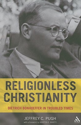 Religionless Christianity: Dietrich Bonhoeffer in Troubled Times by Jeffrey C. Pugh