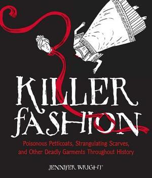 Killer Fashion: Poisonous Petticoats, Strangulating Scarves, and Other Deadly Garments Throughout History by Jennifer Wright