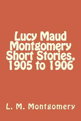 Lucy Maud Montgomery Short Stories, 1905 to 1906 by L.M. Montgomery