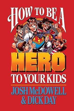 How to be a Hero to Your Kids by Dick Day, Josh McDowell, Josh McDowell