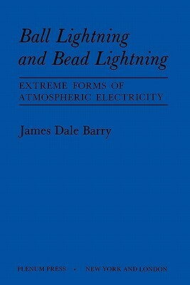Ball Lightning and Bead Lightning: Extreme Forms of Atmospheric Electricity by James Barry