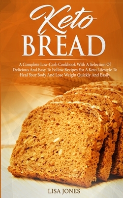 Keto Bread: A Complete Low-Carb Cookbook With a Selection of Delicious and Easy to Follow Recipes for a Keto Lifestyle to Heal You by Lisa Jones