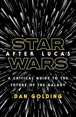 Star Wars After Lucas: A Critical Guide to the Future of the Galaxy by Dan Golding