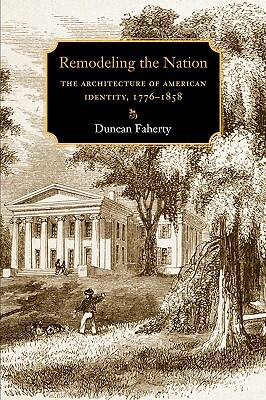 Remodeling the Nation: The Architecture of American Identity, 1776-1858 by Duncan Faherty